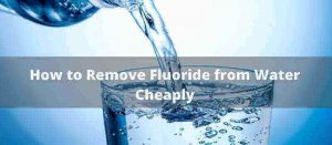 How to Remove Fluoride from Water Cheaply